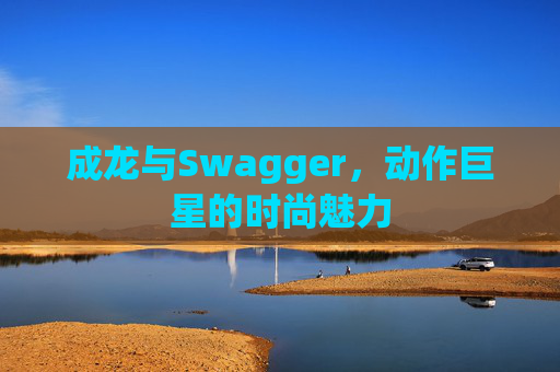 成龙与Swagger,动作巨星的时尚魅力